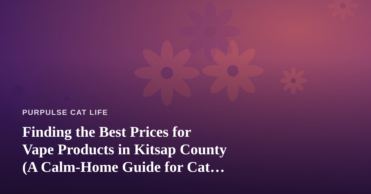 Finding the Best Prices for Vape Products in Kitsap County (A Calm-Home Guide for Cat People)