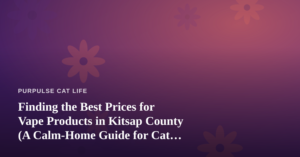 Finding the Best Prices for Vape Products in Kitsap County (A Calm-Home Guide for Cat People)