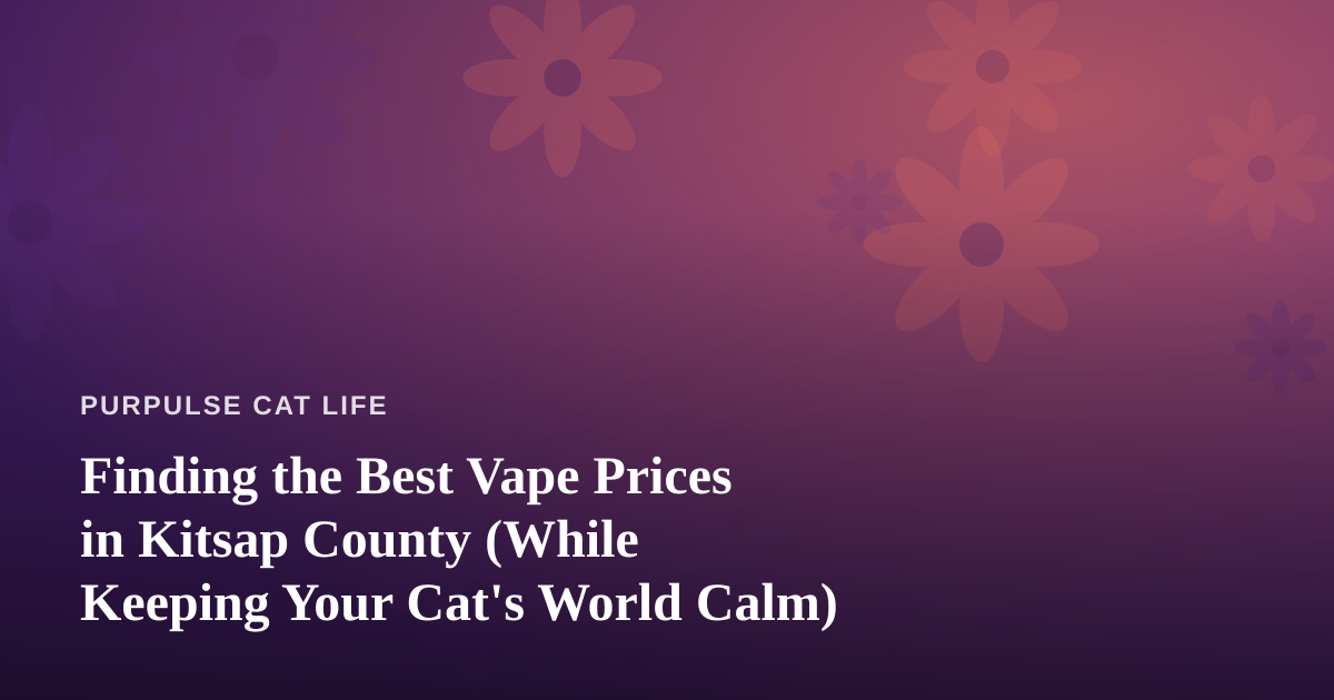 Finding the Best Vape Prices in Kitsap County (While Keeping Your Cat’s World Calm)
