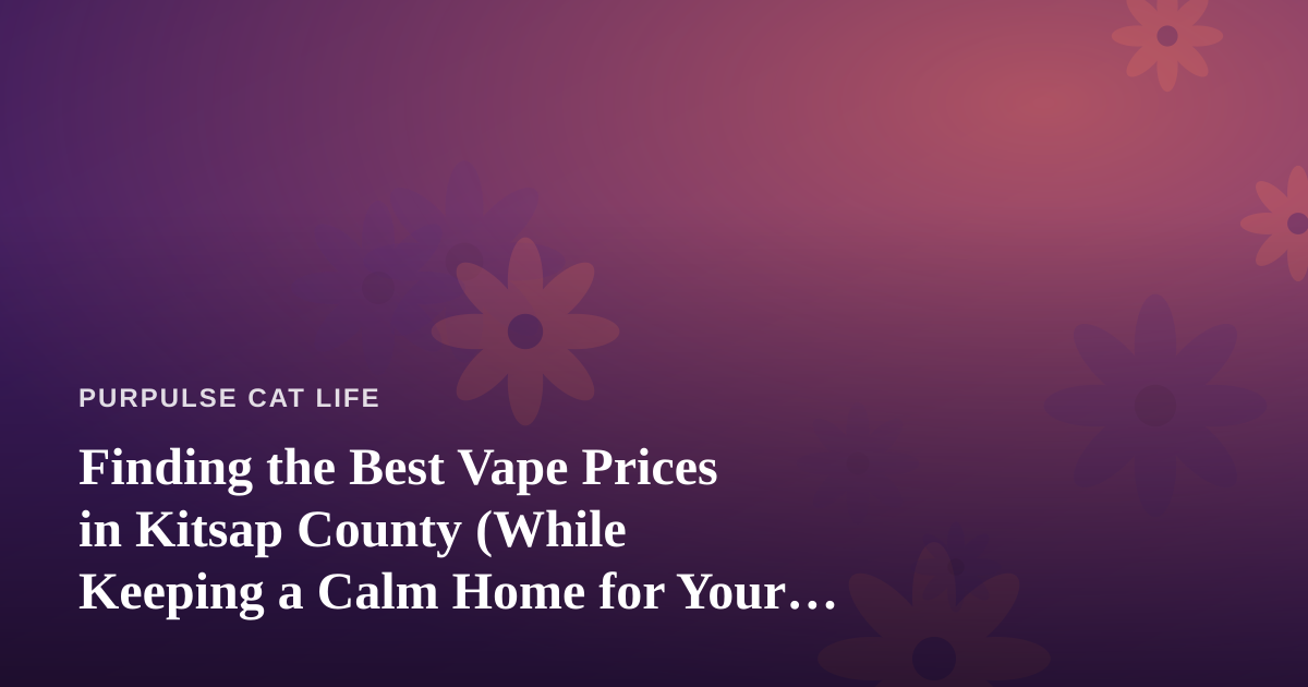 Finding the Best Vape Prices in Kitsap County (While Keeping a Calm Home for Your Cat)
