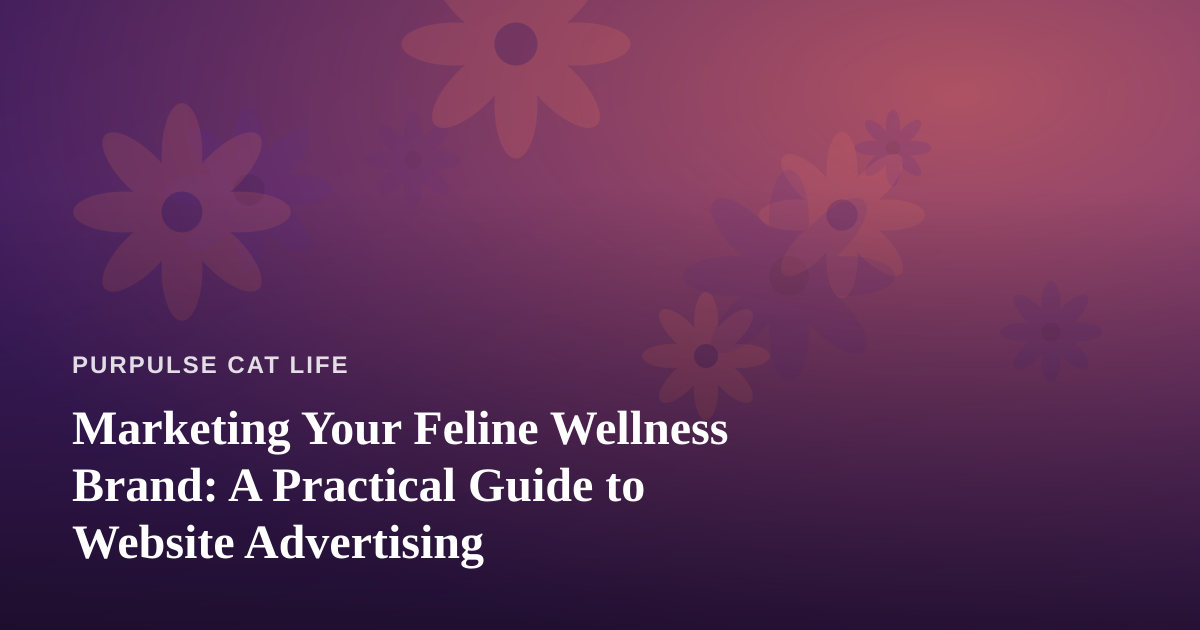 Marketing Your Feline Wellness Brand: A Practical Guide to Website Advertising