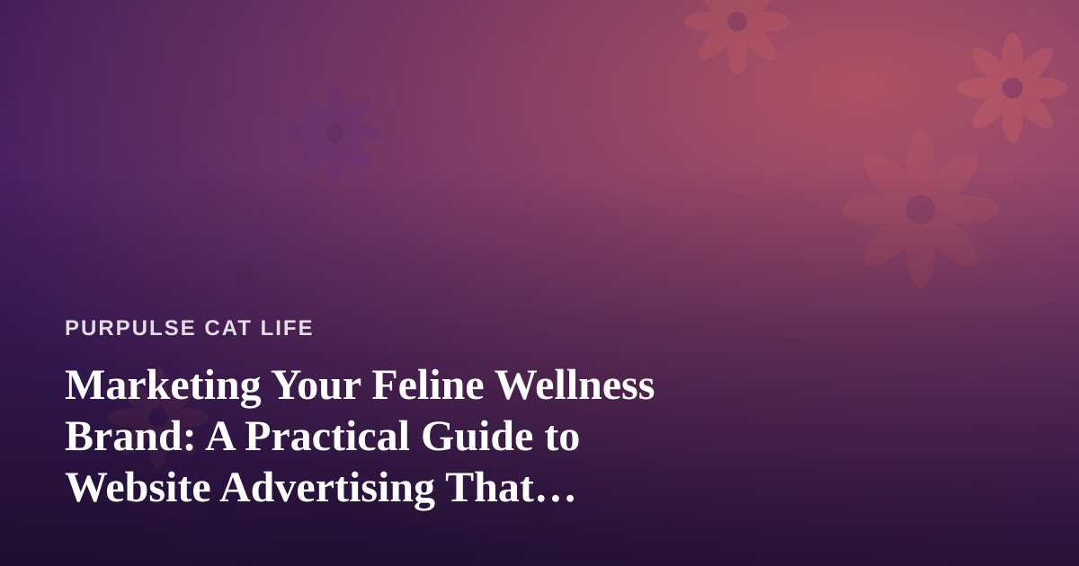 Marketing Your Feline Wellness Brand: A Practical Guide to Website Advertising That Actually Works