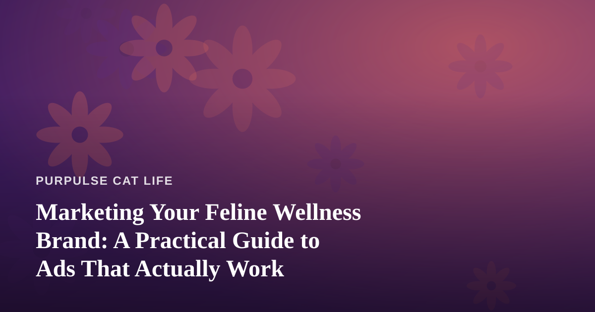Marketing Your Feline Wellness Brand: A Practical Guide to Ads That Actually Work