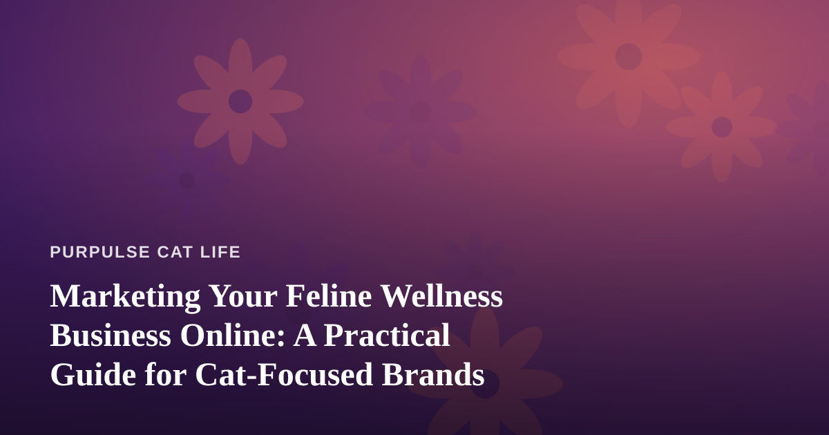 Marketing Your Feline Wellness Business Online: A Practical Guide for Cat-Focused Brands