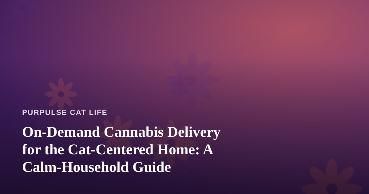 On-Demand Cannabis Delivery for the Cat-Centered Home: A Calm-Household Guide