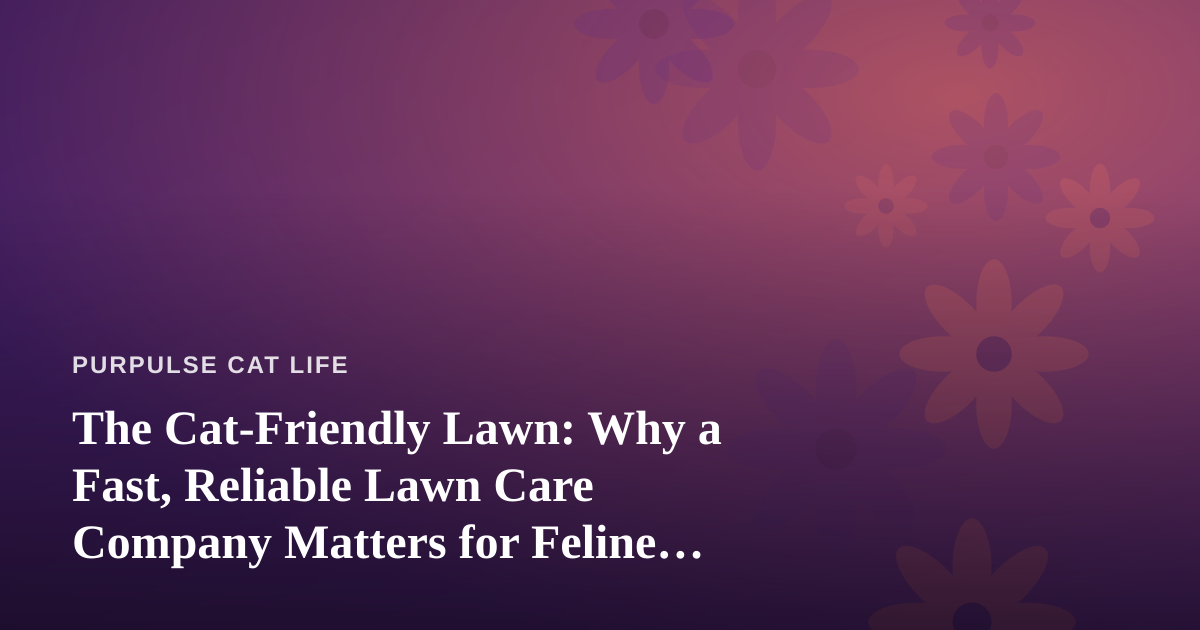 The Cat-Friendly Lawn: Why a Fast, Reliable Lawn Care Company Matters for Feline Wellness
