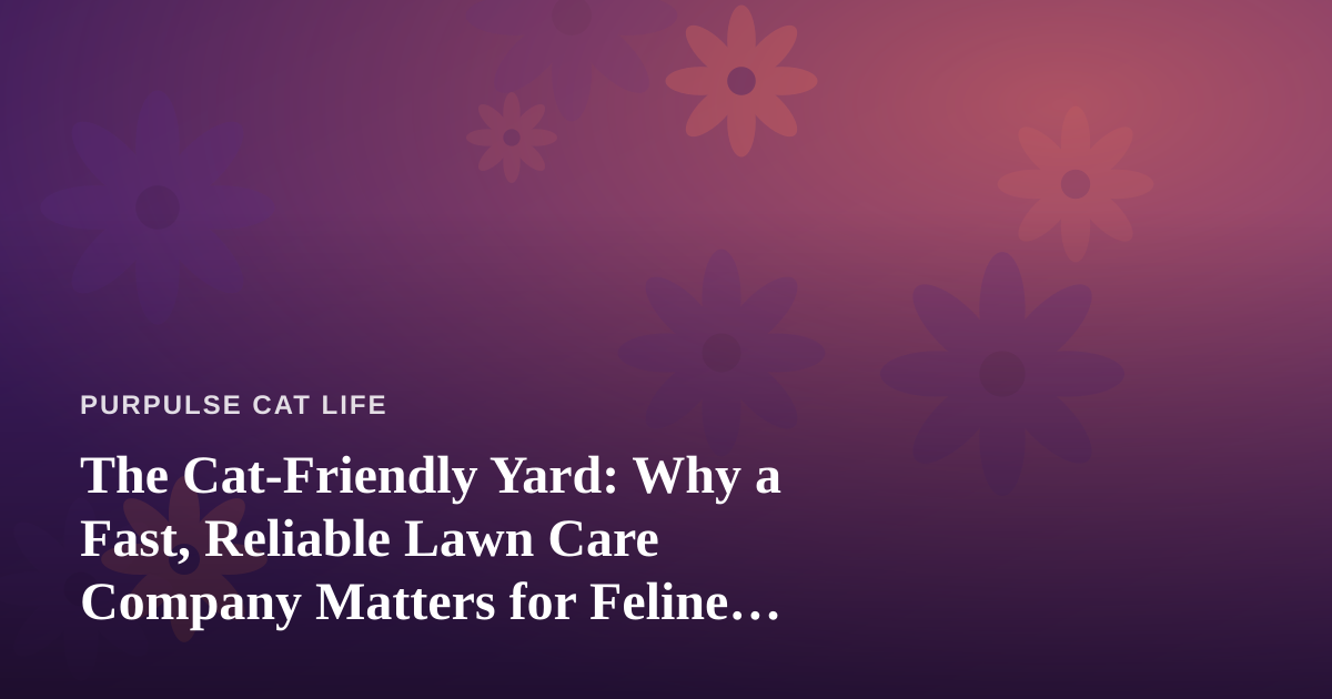 The Cat-Friendly Yard: Why a Fast, Reliable Lawn Care Company Matters for Feline Wellness