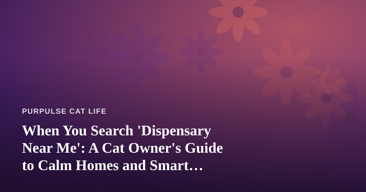 When You Search ‘Dispensary Near Me’: A Cat Owner’s Guide to Calm Homes and Smart Choices