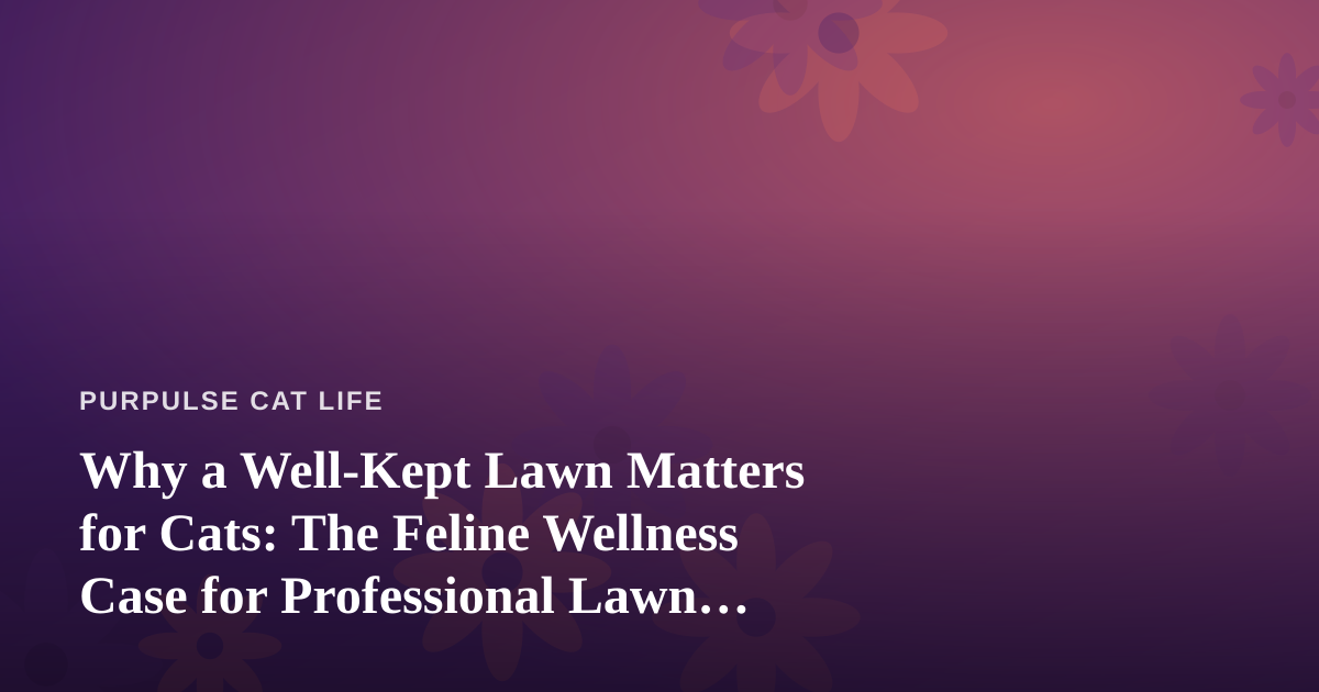 Why a Well-Kept Lawn Matters for Cats: The Feline Wellness Case for Professional Lawn Care
