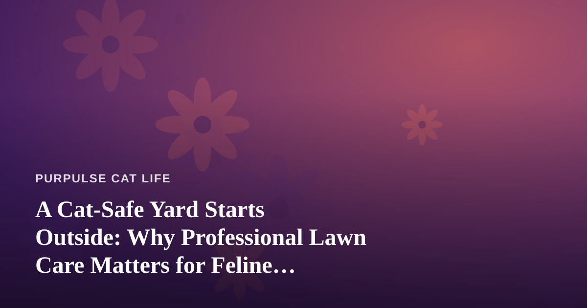 A Cat-Safe Yard Starts Outside: Why Professional Lawn Care Matters for Feline Wellness