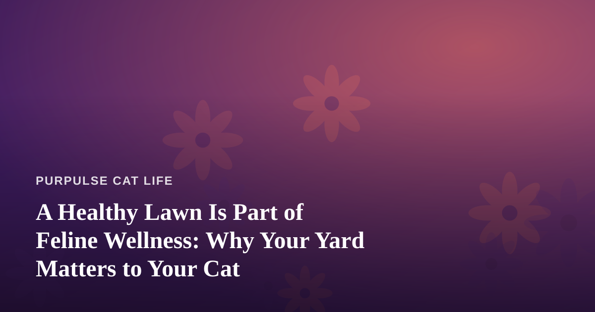 A Healthy Lawn Is Part of Feline Wellness: Why Your Yard Matters to Your Cat