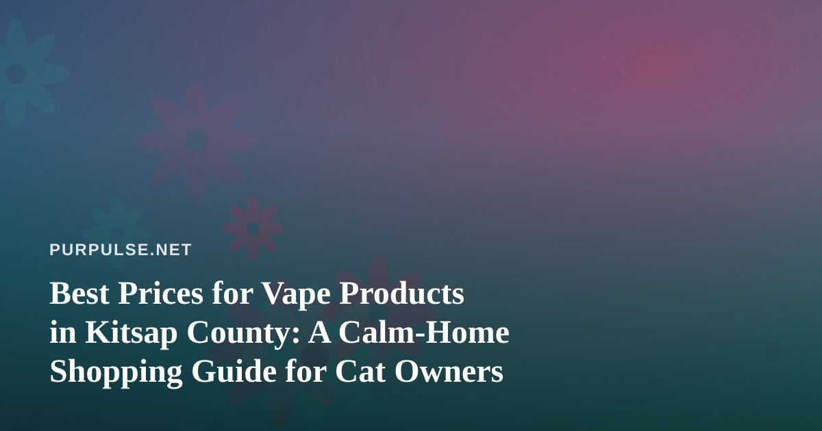 Best Prices for Vape Products in Kitsap County: A Calm-Home Shopping Guide for Cat Owners
