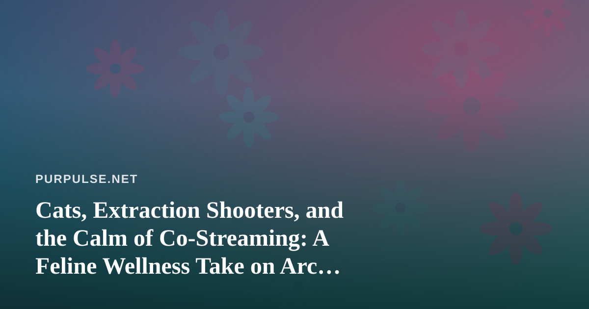 Cats, Extraction Shooters, and the Calm of Co-Streaming: A Feline Wellness Take on Arc Raiders and Wardogs