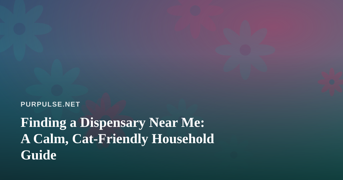 Finding a Dispensary Near Me: A Calm, Cat-Friendly Household Guide
