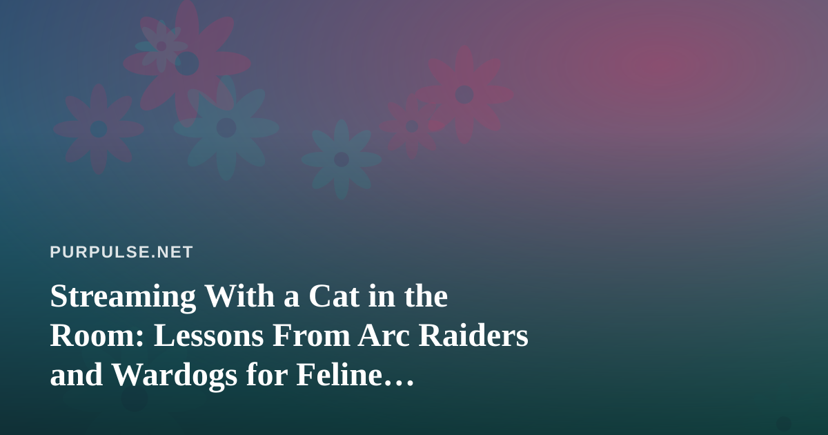 Streaming With a Cat in the Room: Lessons From Arc Raiders and Wardogs for Feline Wellness