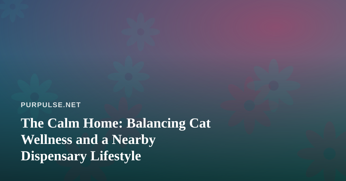 The Calm Home: Balancing Cat Wellness and a Nearby Dispensary Lifestyle