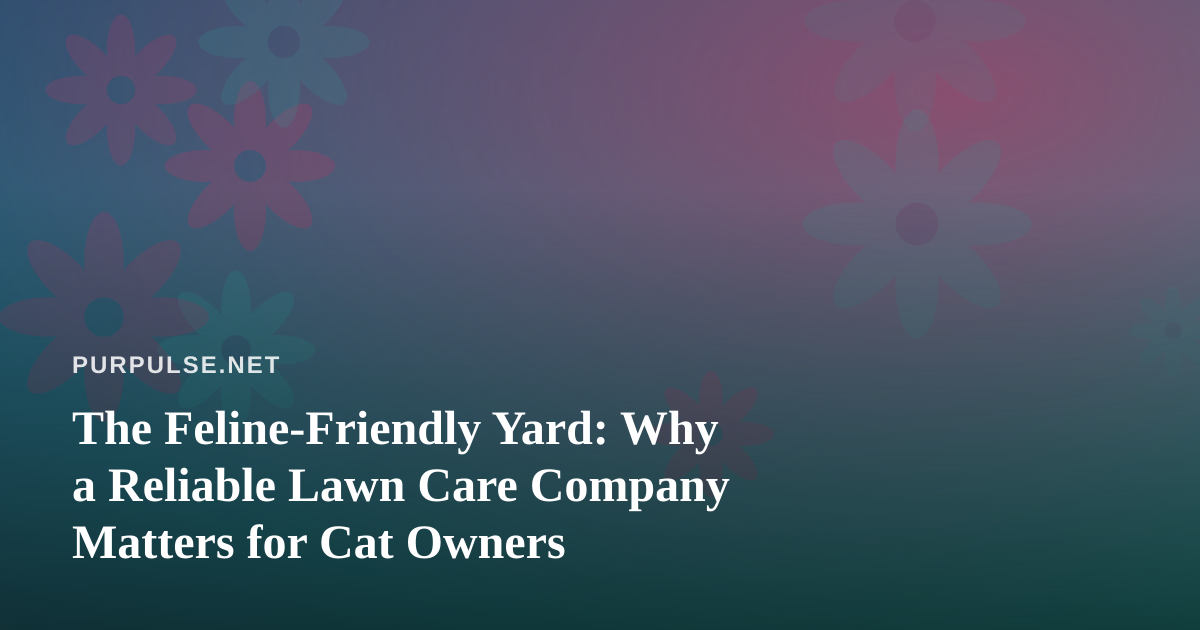 The Feline-Friendly Yard: Why a Reliable Lawn Care Company Matters for Cat Owners