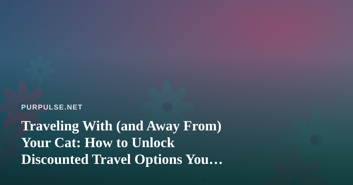 Traveling With (and Away From) Your Cat: How to Unlock Discounted Travel Options You Can’t Get Anywhere Else
