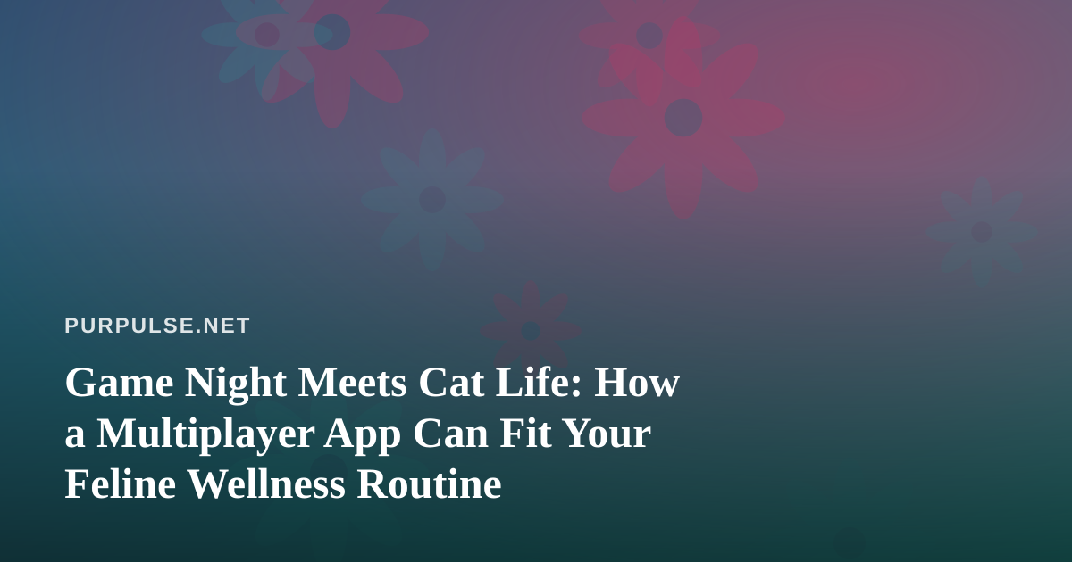 Game Night Meets Cat Life: How a Multiplayer App Can Fit Your Feline Wellness Routine
