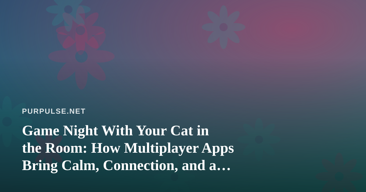 Game Night With Your Cat in the Room: How Multiplayer Apps Bring Calm, Connection, and a Little Friendly Chaos