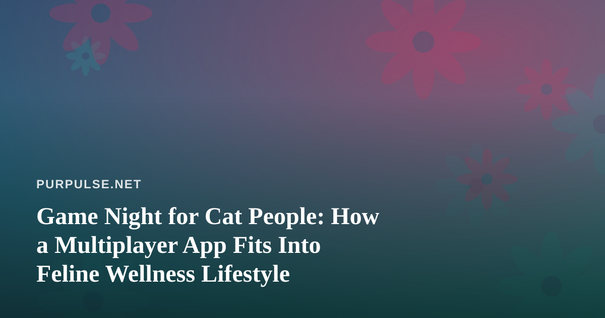 Game Night for Cat People: How a Multiplayer App Fits Into Feline Wellness Lifestyle