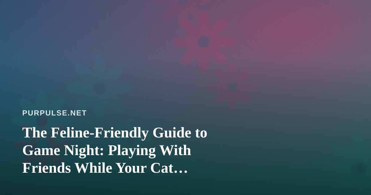 The Feline-Friendly Guide to Game Night: Playing With Friends While Your Cat Supervises